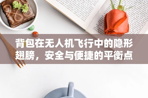 背包在无人机飞行中的隐形翅膀，安全与便捷的平衡点在哪里？