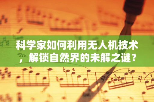 科学家如何利用无人机技术，解锁自然界的未解之谜？