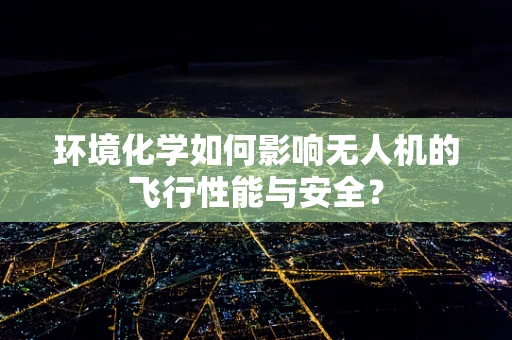 环境化学如何影响无人机的飞行性能与安全？