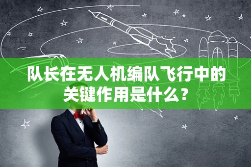队长在无人机编队飞行中的关键作用是什么？