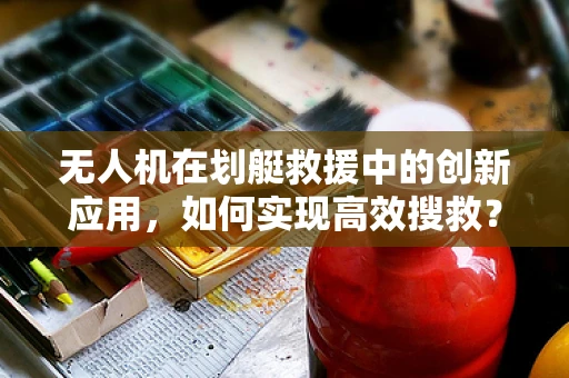 无人机在划艇救援中的创新应用，如何实现高效搜救？