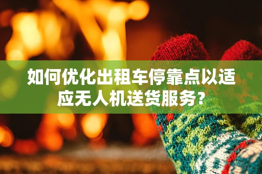 如何优化出租车停靠点以适应无人机送货服务？