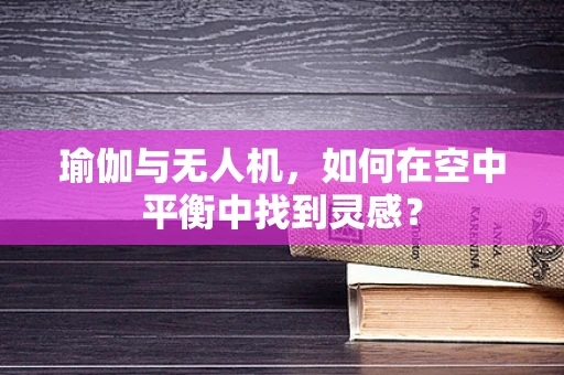 瑜伽与无人机，如何在空中平衡中找到灵感？