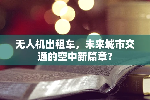 无人机出租车，未来城市交通的空中新篇章？