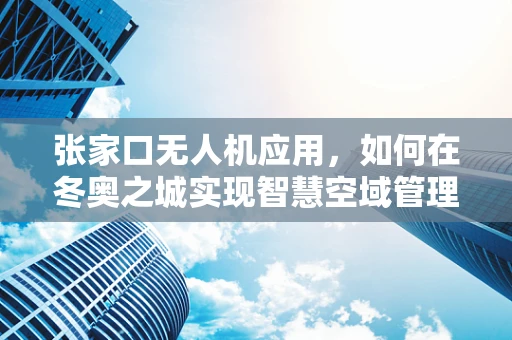 张家口无人机应用，如何在冬奥之城实现智慧空域管理？