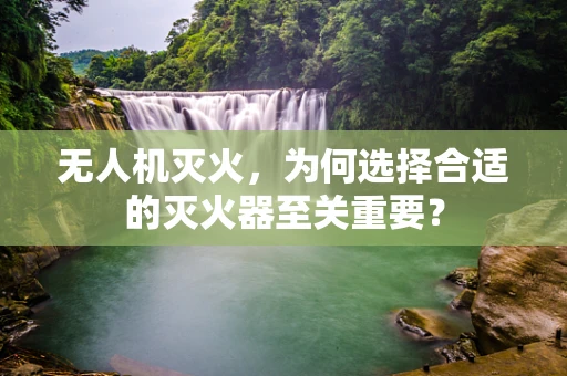 无人机灭火，为何选择合适的灭火器至关重要？