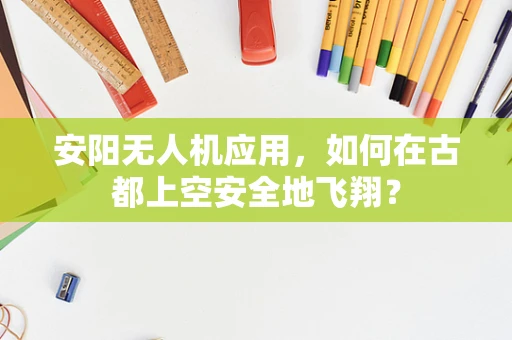 安阳无人机应用，如何在古都上空安全地飞翔？