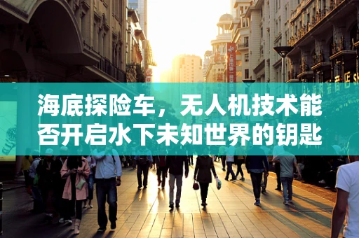 海底探险车，无人机技术能否开启水下未知世界的钥匙？