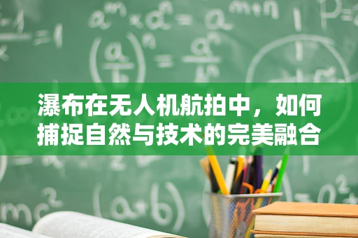 瀑布在无人机航拍中，如何捕捉自然与技术的完美融合？