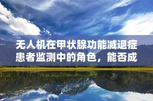 无人机在甲状腺功能减退症患者监测中的角色，能否成为精准医疗的空中之眼？