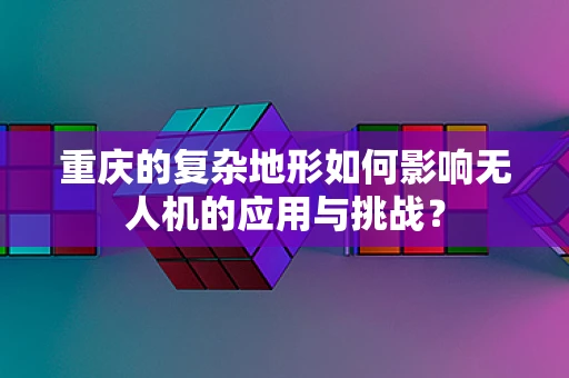 重庆的复杂地形如何影响无人机的应用与挑战？