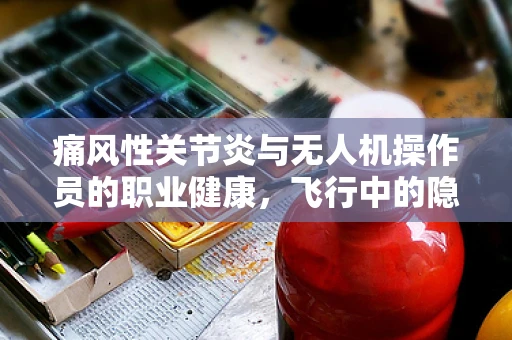 痛风性关节炎与无人机操作员的职业健康，飞行中的隐忧？
