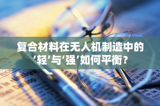 复合材料在无人机制造中的‘轻’与‘强’如何平衡？