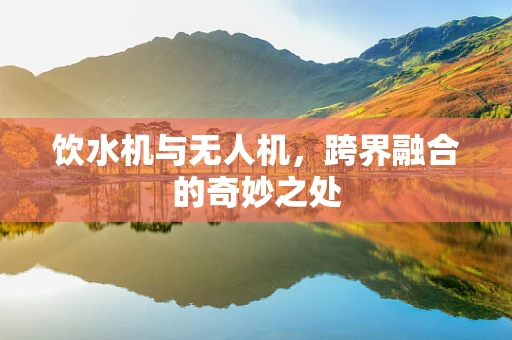 饮水机与无人机，跨界融合的奇妙之处