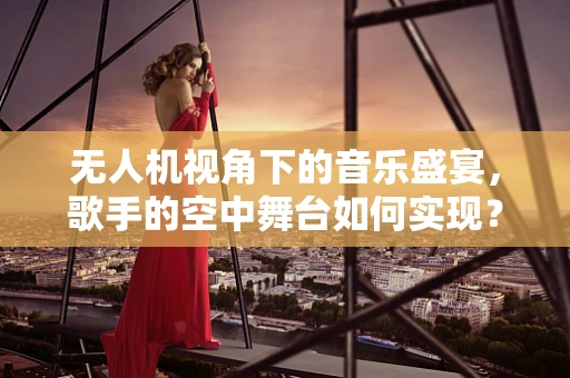 无人机视角下的音乐盛宴，歌手的空中舞台如何实现？