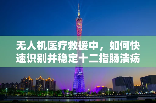 无人机医疗救援中，如何快速识别并稳定十二指肠溃疡患者的状况？