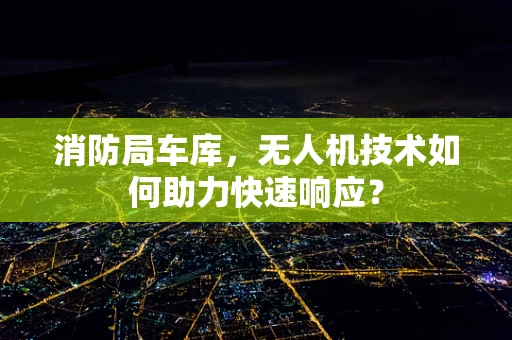 消防局车库，无人机技术如何助力快速响应？
