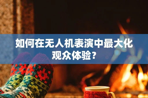 如何在无人机表演中最大化观众体验？