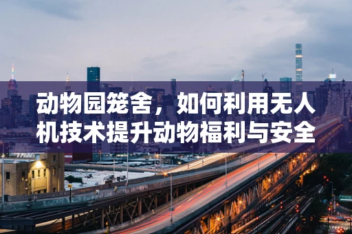 动物园笼舍，如何利用无人机技术提升动物福利与安全管理？