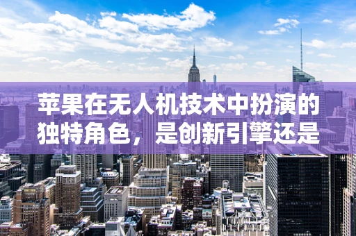 苹果在无人机技术中扮演的独特角色，是创新引擎还是市场催化剂？