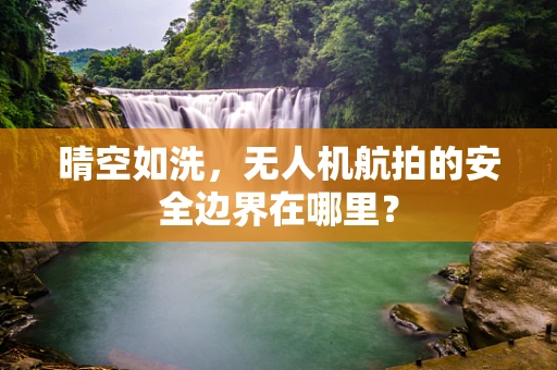 晴空如洗，无人机航拍的安全边界在哪里？