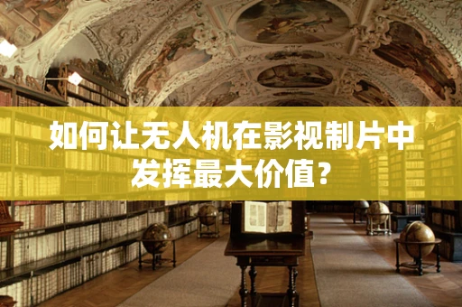 如何让无人机在影视制片中发挥最大价值？