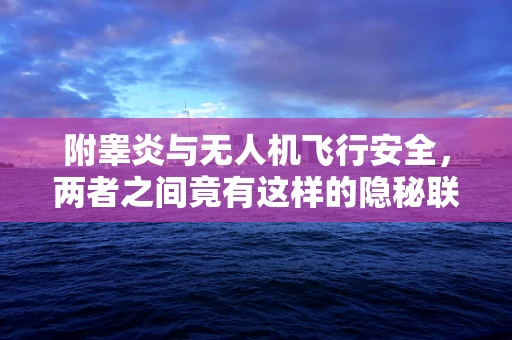 附睾炎与无人机飞行安全，两者之间竟有这样的隐秘联系？