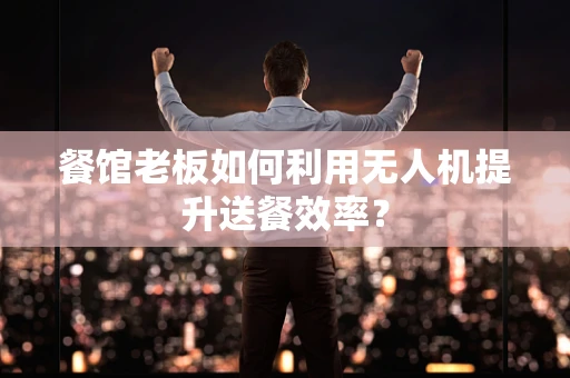 餐馆老板如何利用无人机提升送餐效率？
