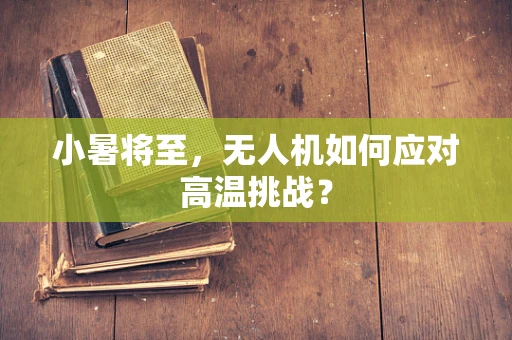 小暑将至，无人机如何应对高温挑战？