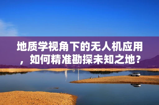 地质学视角下的无人机应用，如何精准勘探未知之地？