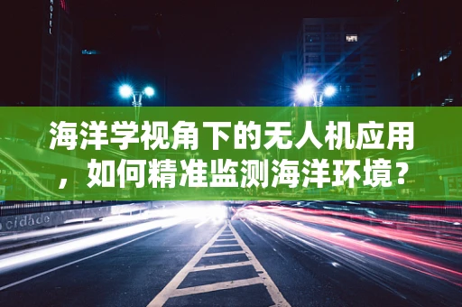 海洋学视角下的无人机应用，如何精准监测海洋环境？