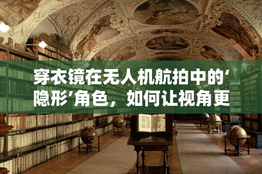 穿衣镜在无人机航拍中的‘隐形’角色，如何让视角更独特？
