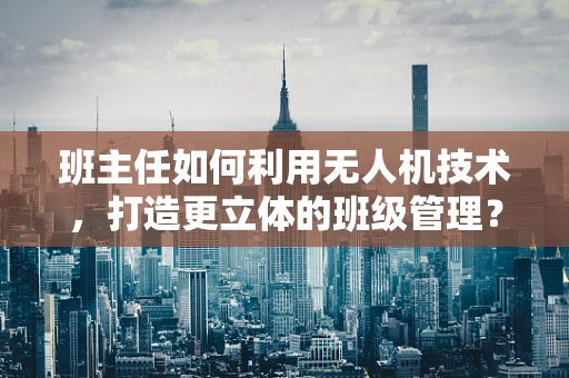 班主任如何利用无人机技术，打造更立体的班级管理？