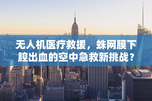 无人机医疗救援，蛛网膜下腔出血的空中急救新挑战？
