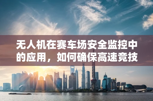 无人机在赛车场安全监控中的应用，如何确保高速竞技的零失误监督？