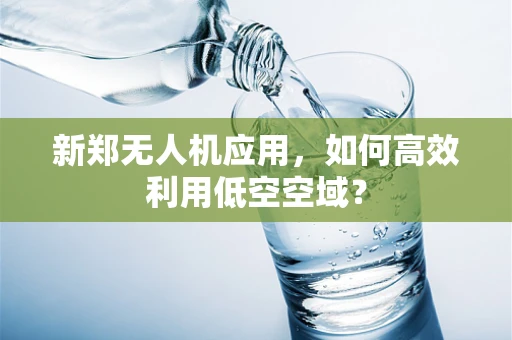 新郑无人机应用，如何高效利用低空空域？