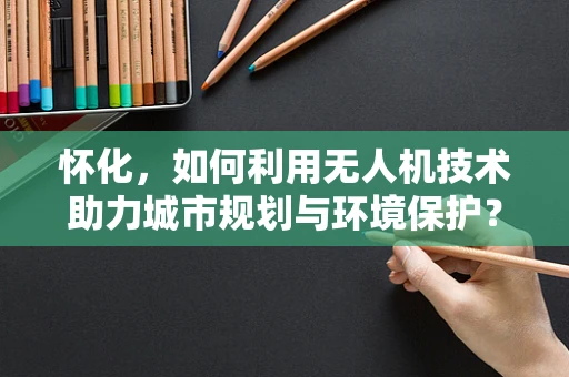 怀化，如何利用无人机技术助力城市规划与环境保护？
