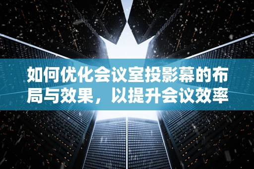 如何优化会议室投影幕的布局与效果，以提升会议效率？