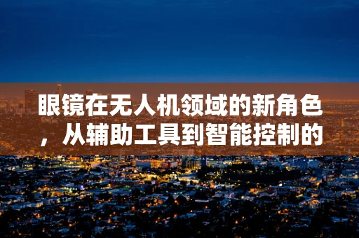 眼镜在无人机领域的新角色，从辅助工具到智能控制的关键