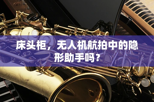 床头柜，无人机航拍中的隐形助手吗？