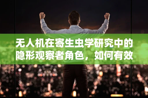 无人机在寄生虫学研究中的隐形观察者角色，如何有效利用其进行监测？