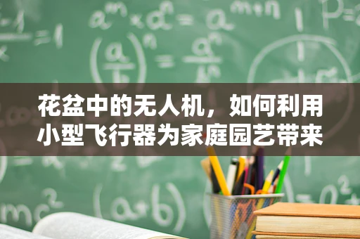 花盆中的无人机，如何利用小型飞行器为家庭园艺带来革命性变化？