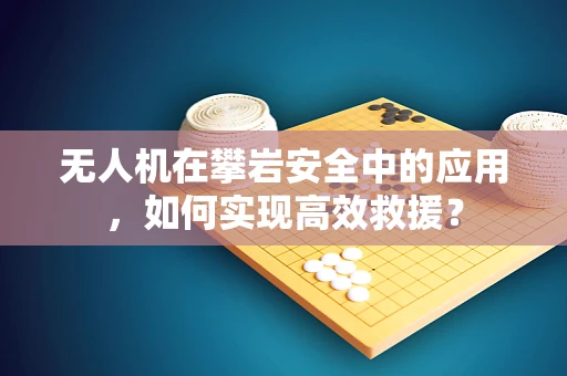 无人机在攀岩安全中的应用，如何实现高效救援？