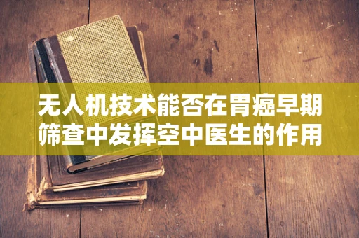无人机技术能否在胃癌早期筛查中发挥空中医生的作用？