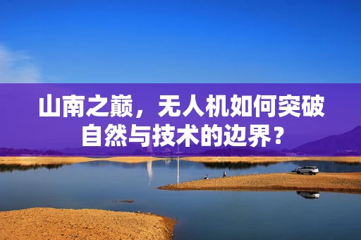 山南之巅，无人机如何突破自然与技术的边界？