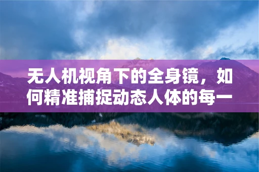 无人机视角下的全身镜，如何精准捕捉动态人体的每一寸？
