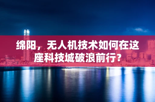 绵阳，无人机技术如何在这座科技城破浪前行？