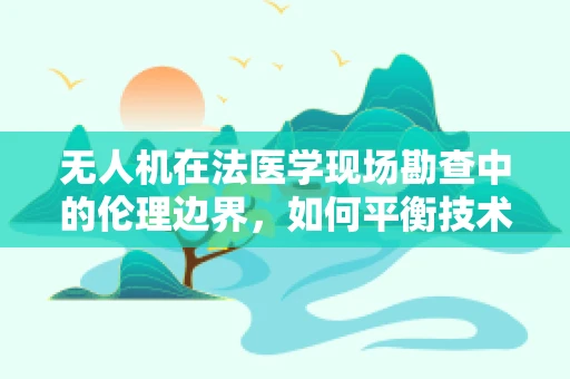 无人机在法医学现场勘查中的伦理边界，如何平衡技术进步与隐私保护？