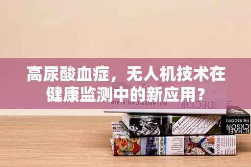高尿酸血症，无人机技术在健康监测中的新应用？
