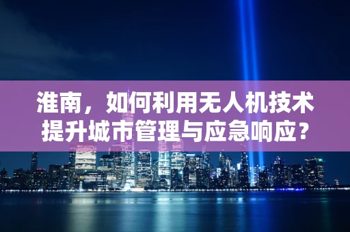 淮南，如何利用无人机技术提升城市管理与应急响应？